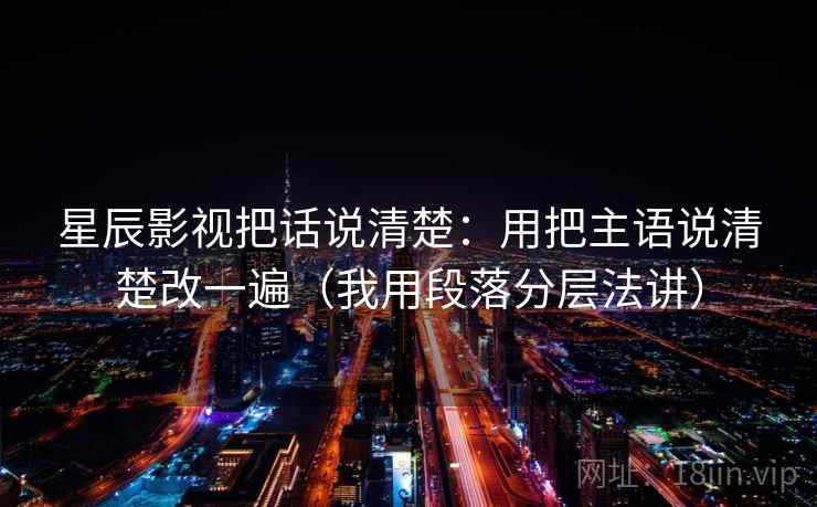 星辰影视把话说清楚:用把主语说清楚改一遍(我用段落分层法讲) 星辰影视把话说清楚:用把主语说清楚改一遍(我用段落分层法讲)