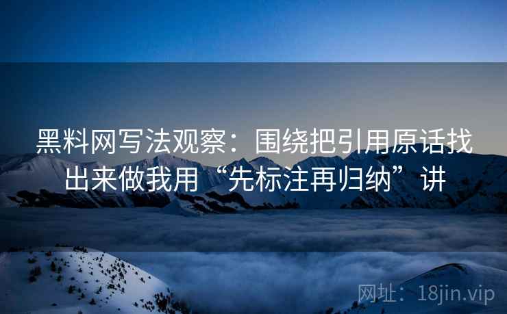 黑料网写法观察:围绕把引用原话找出来做我用“先标注再归纳”讲 黑料网写法观察:围绕把引用原话找出来做我用“先标注再归纳”讲