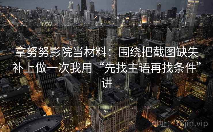 拿努努影院当材料:围绕把截图缺失补上做一次我用“先找主语再找条件”讲