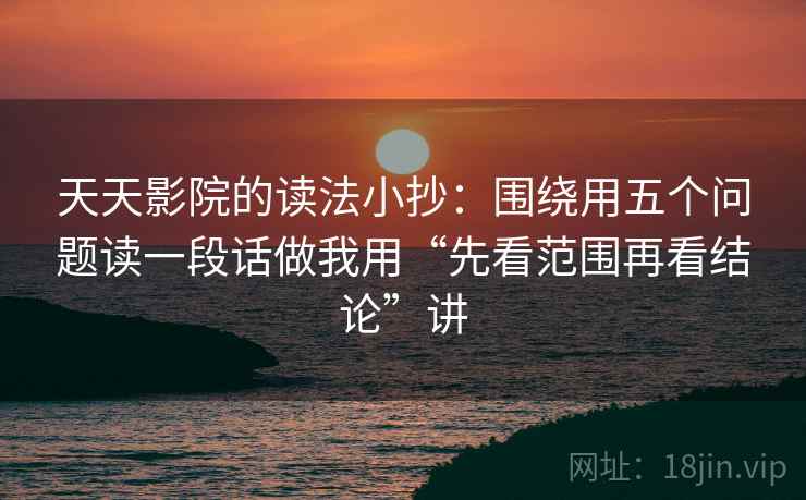 天天影院的读法小抄:围绕用五个问题读一段话做我用“先看范围再看结论”讲