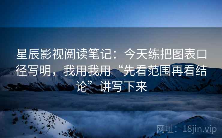 星辰影视阅读笔记:今天练把图表口径写明,我用我用“先看范围再看结论”讲写下来