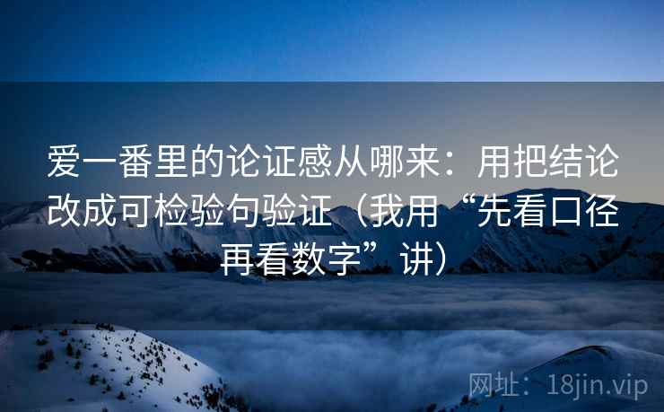爱一番里的论证感从哪来:用把结论改成可检验句验证(我用“先看口径再看数字”讲) 爱一番里的论证感从哪来:用把结论改成可检验句验证(我用“先看口径再看数字”讲)