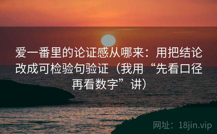 爱一番里的论证感从哪来:用把结论改成可检验句验证(我用“先看口径再看数字”讲)