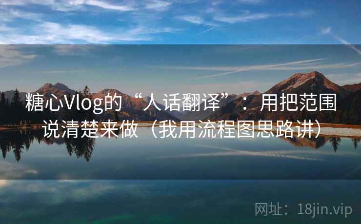 糖心Vlog的“人话翻译”:用把范围说清楚来做(我用流程图思路讲) 糖心Vlog的“人话翻译”:用把范围说清楚来做(我用流程图思路讲)