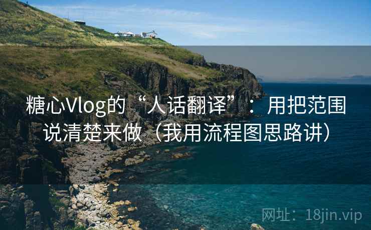 糖心Vlog的“人话翻译”:用把范围说清楚来做(我用流程图思路讲)