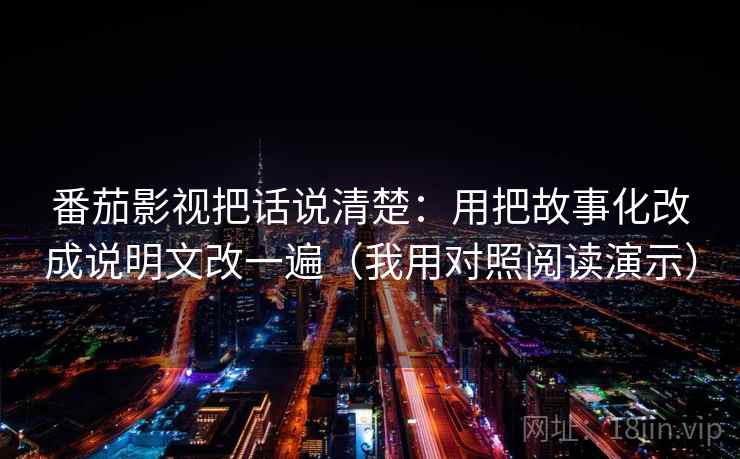番茄影视把话说清楚：用把故事化改成说明文改一遍（我用对照阅读演示）