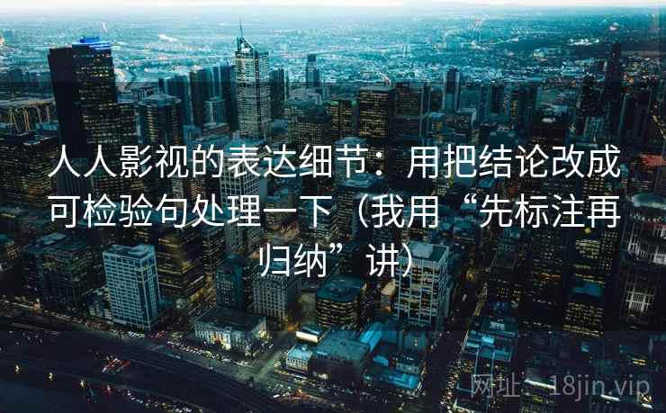 人人影视的表达细节:用把结论改成可检验句处理一下(我用“先标注再归纳”讲) 人人影视的表达细节:用把结论改成可检验句处理一下(我用“先标注再归纳”讲)