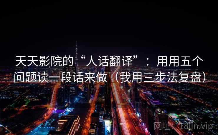 天天影院的“人话翻译”:用用五个问题读一段话来做(我用三步法复盘)