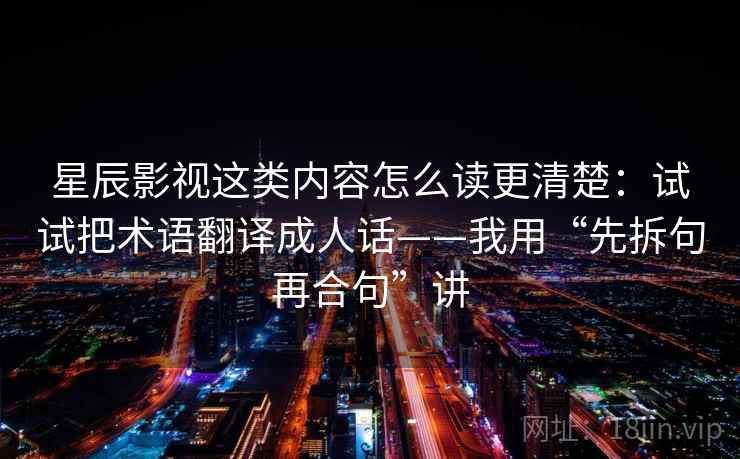 星辰影视这类内容怎么读更清楚:试试把术语翻译成人话——我用“先拆句再合句”讲 星辰影视这类内容怎么读更清楚:试试把术语翻译成人话——我用“先拆句再合句”讲