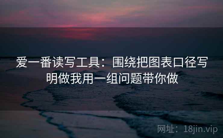 爱一番读写工具:围绕把图表口径写明做我用一组问题带你做 爱一番读写工具:围绕把图表口径写明做我用一组问题带你做