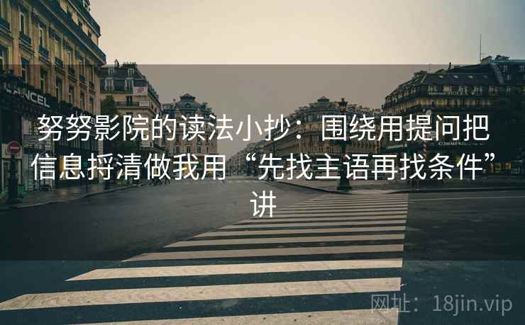 努努影院的读法小抄:围绕用提问把信息捋清做我用“先找主语再找条件”讲 努努影院的读法小抄:围绕用提问把信息捋清做我用“先找主语再找条件”讲