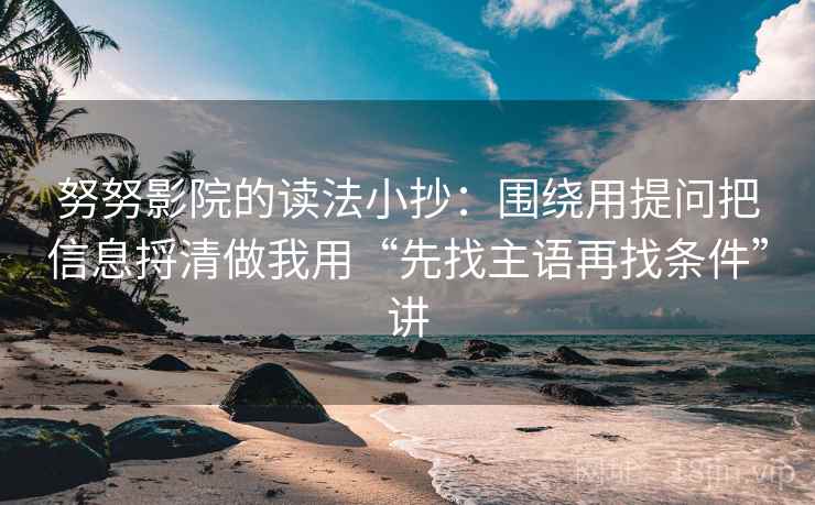 努努影院的读法小抄:围绕用提问把信息捋清做我用“先找主语再找条件”讲