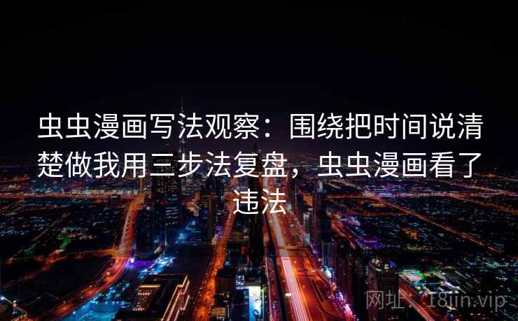 虫虫漫画写法观察：围绕把时间说清楚做我用三步法复盘，虫虫漫画看了违法