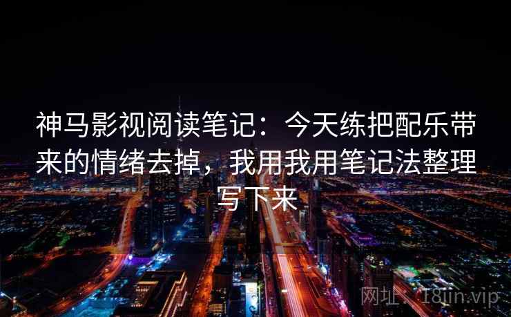神马影视阅读笔记:今天练把配乐带来的情绪去掉,我用我用笔记法整理写下来 神马影视阅读笔记:今天练把配乐带来的情绪去掉,我用我用笔记法整理写下来