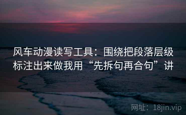 风车动漫读写工具:围绕把段落层级标注出来做我用“先拆句再合句”讲
