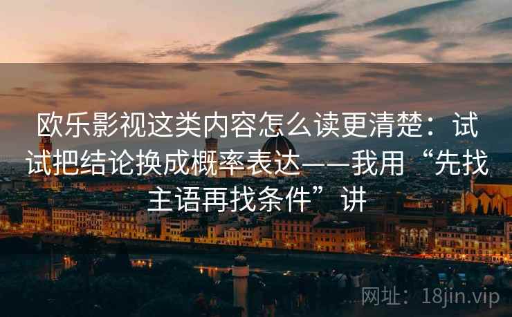 欧乐影视这类内容怎么读更清楚：试试把结论换成概率表达——我用“先找主语再找条件”讲