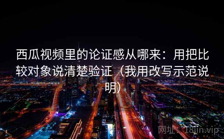 西瓜视频里的论证感从哪来：用把比较对象说清楚验证（我用改写示范说明）