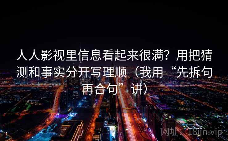人人影视里信息看起来很满？用把猜测和事实分开写理顺（我用“先拆句再合句”讲）
