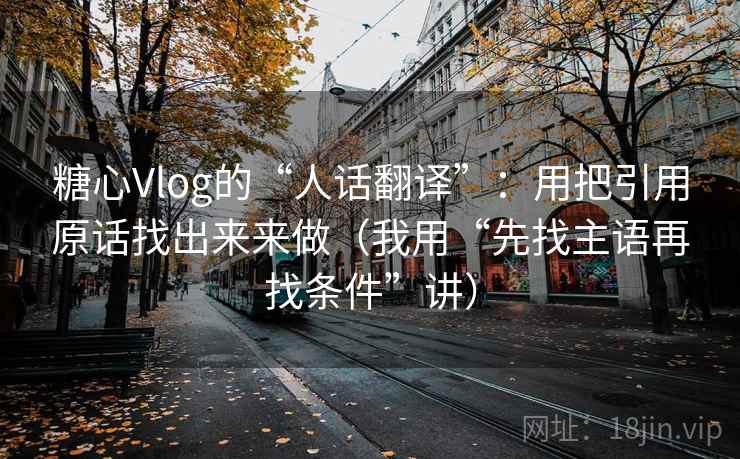 糖心Vlog的“人话翻译”:用把引用原话找出来来做(我用“先找主语再找条件”讲)