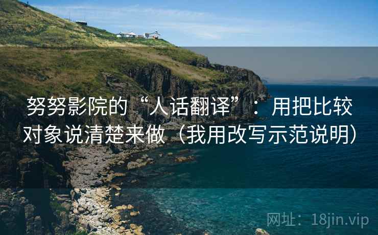 努努影院的“人话翻译”:用把比较对象说清楚来做(我用改写示范说明) 努努影院的“人话翻译”:用把比较对象说清楚来做(我用改写示范说明)