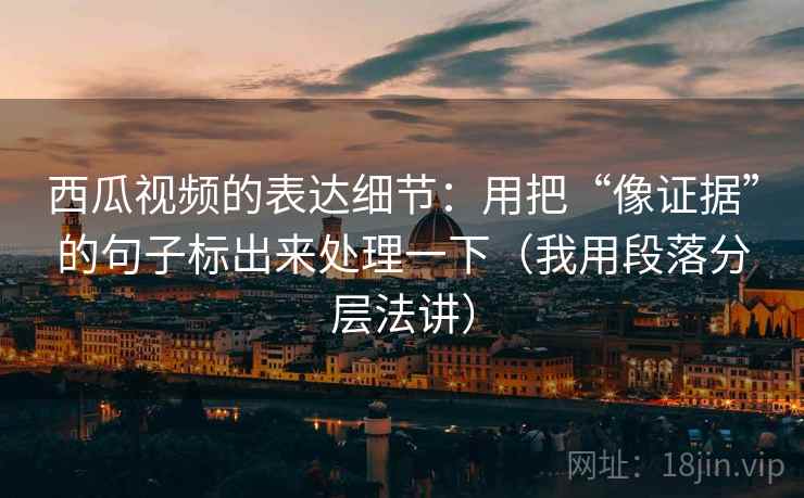 西瓜视频的表达细节:用把“像证据”的句子标出来处理一下(我用段落分层法讲) 西瓜视频的表达细节:用把“像证据”的句子标出来处理一下(我用段落分层法讲)