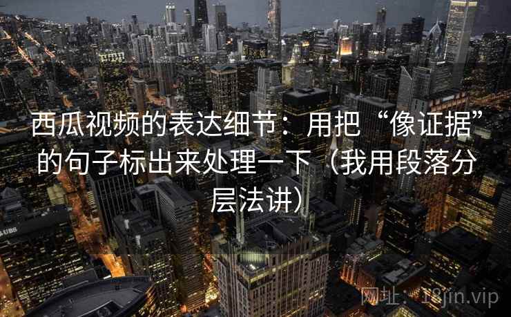 西瓜视频的表达细节:用把“像证据”的句子标出来处理一下(我用段落分层法讲) 西瓜视频的表达细节:用把“像证据”的句子标出来处理一下(我用段落分层法讲)
