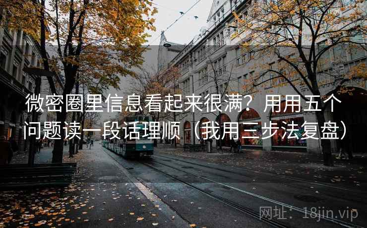 微密圈里信息看起来很满?用用五个问题读一段话理顺(我用三步法复盘)