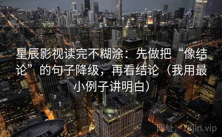 星辰影视读完不糊涂:先做把“像结论”的句子降级,再看结论(我用最小例子讲明白) 星辰影视读完不糊涂:先做把“像结论”的句子降级,再看结论(我用最小例子讲明白)