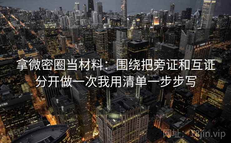 拿微密圈当材料:围绕把旁证和互证分开做一次我用清单一步步写 拿微密圈当材料:围绕把旁证和互证分开做一次我用清单一步步写