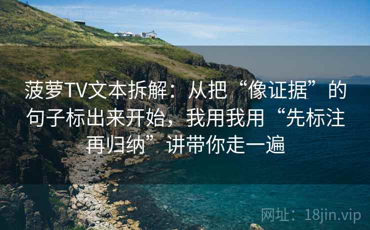 菠萝TV文本拆解:从把“像证据”的句子标出来开始,我用我用“先标注再归纳”讲带你走一遍 菠萝TV文本拆解:从把“像证据”的句子标出来开始,我用我用“先标注再归纳”讲带你走一遍