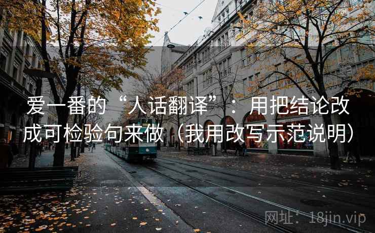 爱一番的“人话翻译”:用把结论改成可检验句来做(我用改写示范说明) 爱一番的“人话翻译”:用把结论改成可检验句来做(我用改写示范说明)