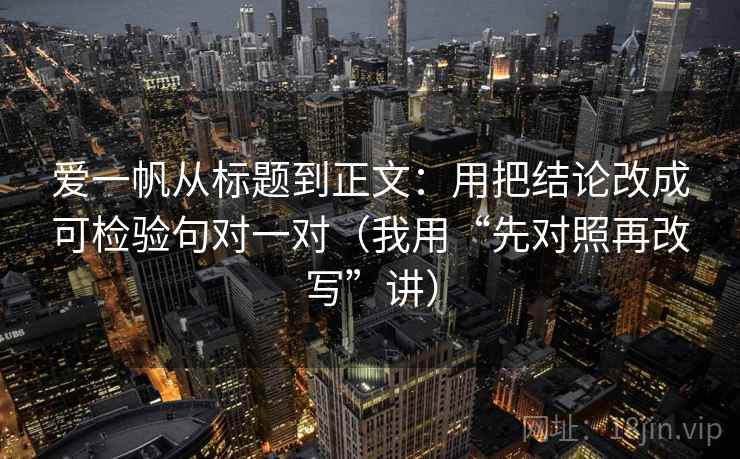 爱一帆从标题到正文:用把结论改成可检验句对一对(我用“先对照再改写”讲) 爱一帆从标题到正文:用把结论改成可检验句对一对(我用“先对照再改写”讲)