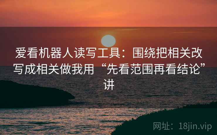 爱看机器人读写工具:围绕把相关改写成相关做我用“先看范围再看结论”讲 爱看机器人读写工具:围绕把相关改写成相关做我用“先看范围再看结论”讲