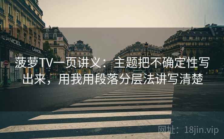 菠萝TV一页讲义:主题把不确定性写出来,用我用段落分层法讲写清楚