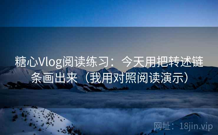 糖心Vlog阅读练习:今天用把转述链条画出来(我用对照阅读演示) 糖心Vlog阅读练习:今天用把转述链条画出来(我用对照阅读演示)
