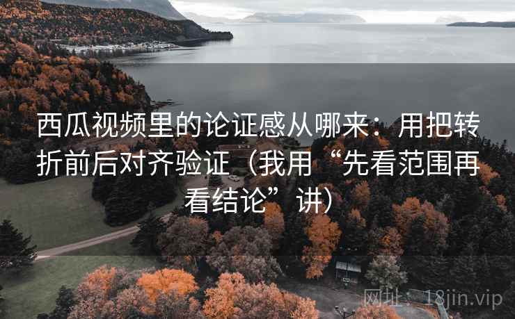西瓜视频里的论证感从哪来:用把转折前后对齐验证(我用“先看范围再看结论”讲) 西瓜视频里的论证感从哪来:用把转折前后对齐验证(我用“先看范围再看结论”讲)