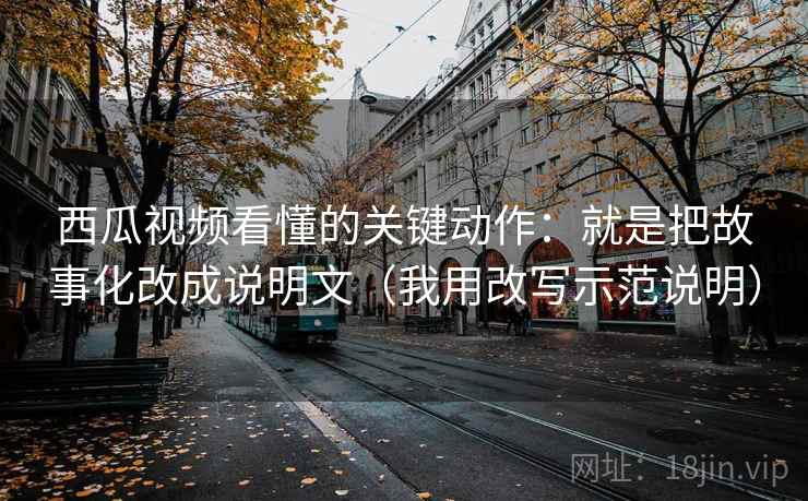 西瓜视频看懂的关键动作:就是把故事化改成说明文(我用改写示范说明) 西瓜视频看懂的关键动作:就是把故事化改成说明文(我用改写示范说明)