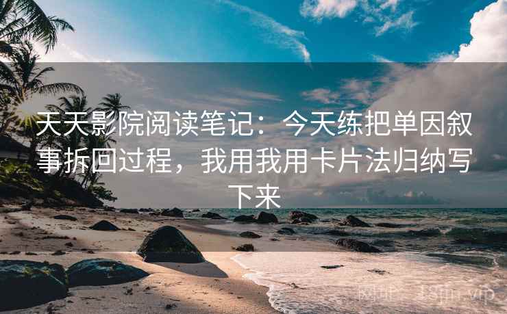 天天影院阅读笔记:今天练把单因叙事拆回过程,我用我用卡片法归纳写下来 天天影院阅读笔记:今天练把单因叙事拆回过程,我用我用卡片法归纳写下来