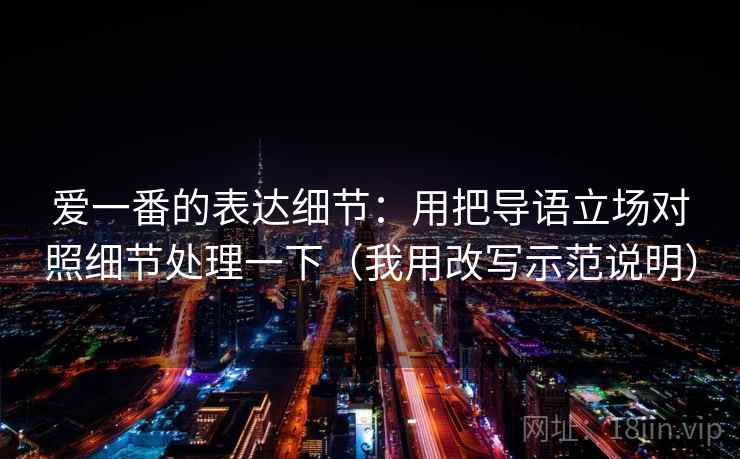 爱一番的表达细节：用把导语立场对照细节处理一下（我用改写示范说明）