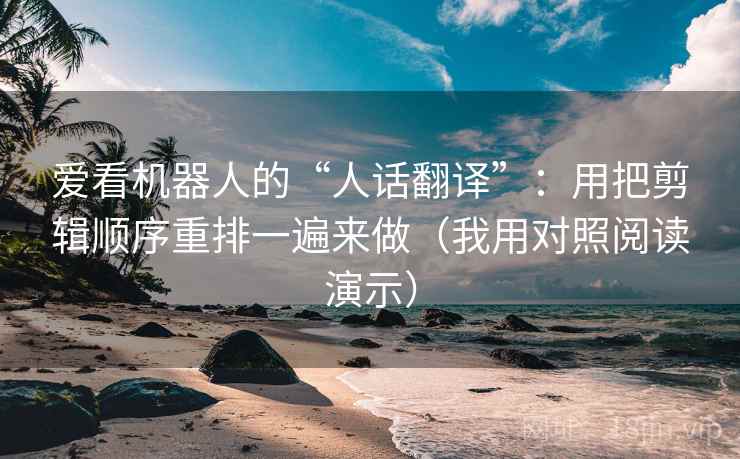 爱看机器人的“人话翻译”:用把剪辑顺序重排一遍来做(我用对照阅读演示) 爱看机器人的“人话翻译”:用把剪辑顺序重排一遍来做(我用对照阅读演示)