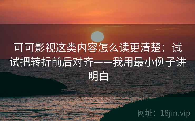 可可影视这类内容怎么读更清楚:试试把转折前后对齐——我用最小例子讲明白 可可影视这类内容怎么读更清楚:试试把转折前后对齐——我用最小例子讲明白