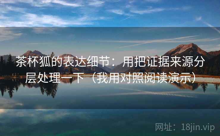 茶杯狐的表达细节:用把证据来源分层处理一下(我用对照阅读演示) 茶杯狐的表达细节:用把证据来源分层处理一下(我用对照阅读演示)