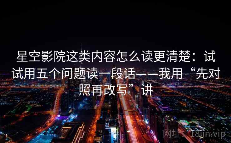 星空影院这类内容怎么读更清楚:试试用五个问题读一段话——我用“先对照再改写”讲 星空影院这类内容怎么读更清楚:试试用五个问题读一段话——我用“先对照再改写”讲