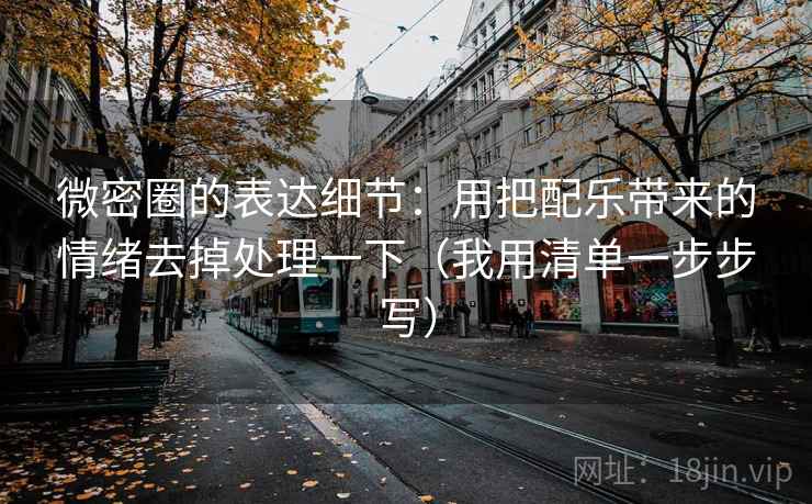 微密圈的表达细节：用把配乐带来的情绪去掉处理一下（我用清单一步步写）